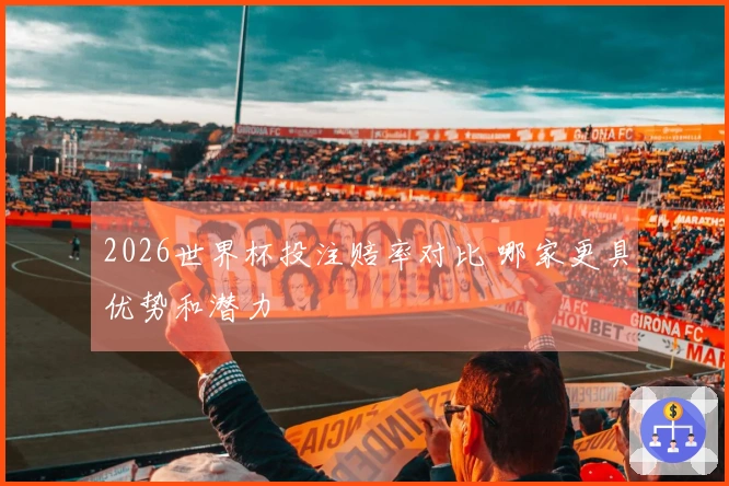2026世界杯投注赔率对比 哪家更具优势和潜力