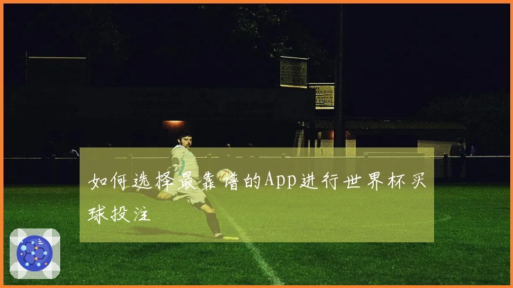 如何选择最靠谱的App进行世界杯买球投注