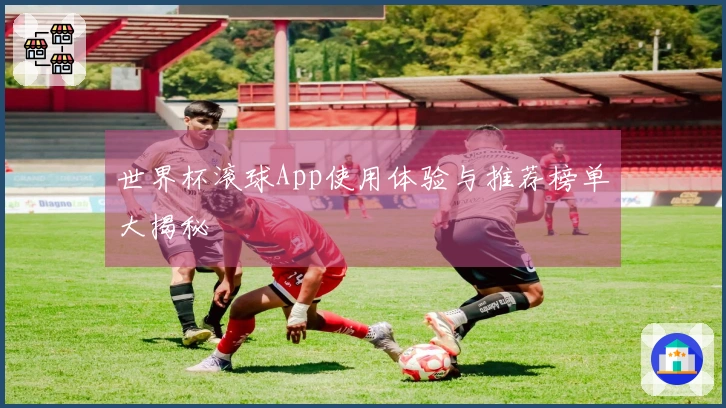 世界杯滚球App使用体验与推荐榜单大揭秘