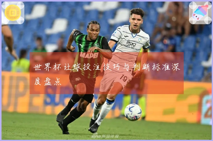 世界杯让球投注技巧与判断标准深度盘点