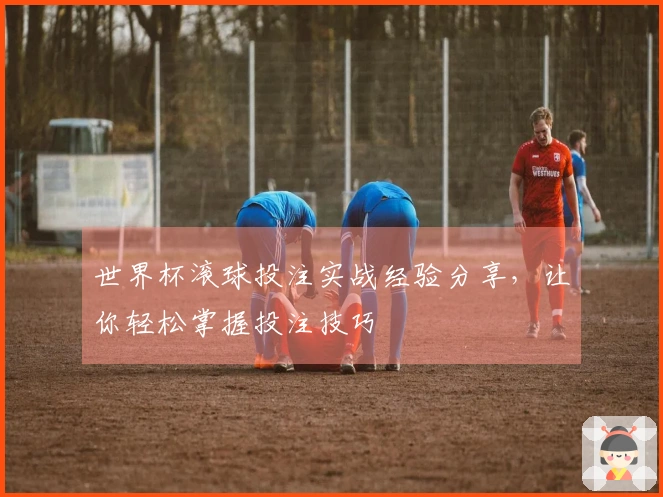 世界杯滚球投注实战经验分享，让你轻松掌握投注技巧