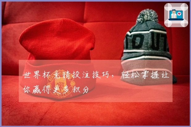 世界杯竞猜投注技巧，轻松掌握让你赢得更多积分