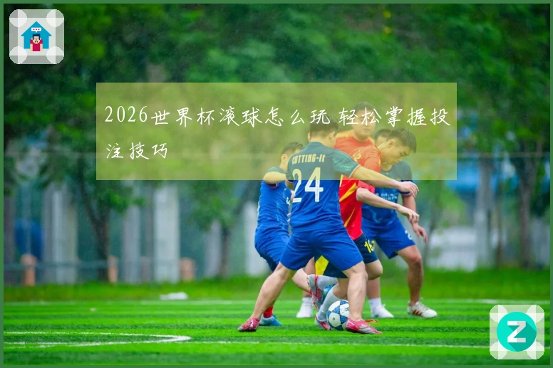2026世界杯滚球怎么玩 轻松掌握投注技巧