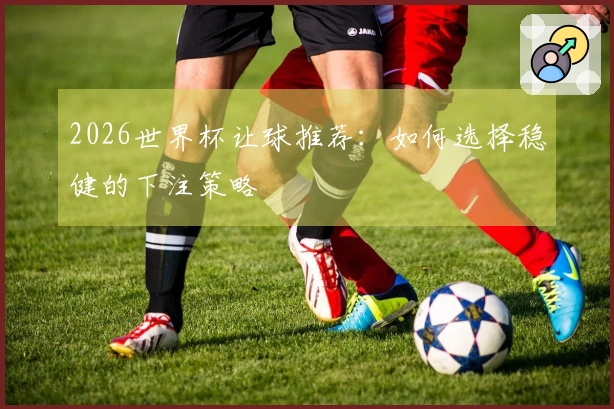 2026世界杯让球推荐：如何选择稳健的下注策略