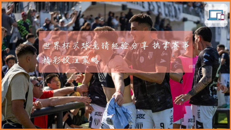 世界杯买球竞猜经验分享 执掌赛事精彩投注策略