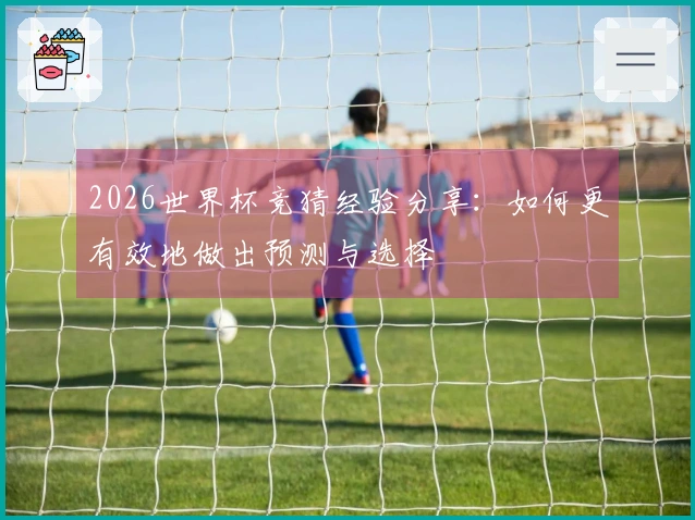 2026世界杯竞猜经验分享：如何更有效地做出预测与选择