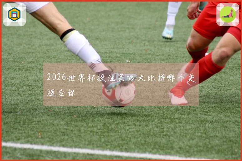 2026世界杯投注策略大比拼哪个更适合你