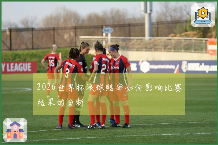 2026世界杯滚球赔率如何影响比赛结果的分析