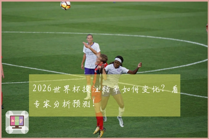 2026世界杯投注赔率如何变化？看专家分析预测！