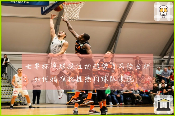 世界杯滚球投注的趋势与风险分析：如何精准把握热门球队表现