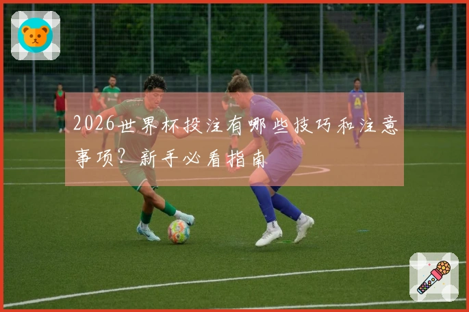 2026世界杯投注有哪些技巧和注意事项？新手必看指南