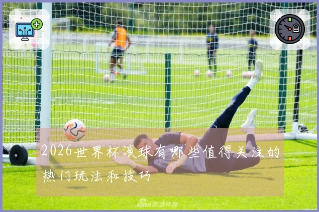 2026世界杯滚球有哪些值得关注的热门玩法和技巧