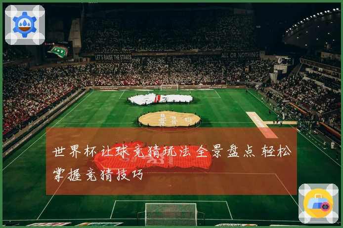 世界杯让球竞猜玩法全景盘点 轻松掌握竞猜技巧