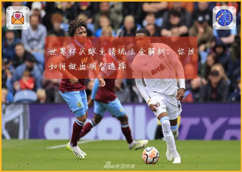 世界杯买球竞猜玩法全解析：你该如何做出明智选择