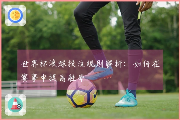 世界杯滚球投注规则解析：如何在赛事中提高胜率