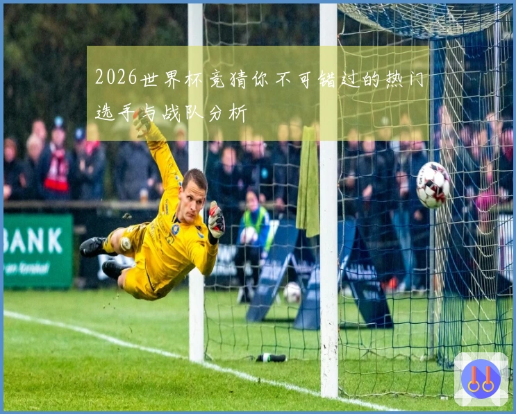 2026世界杯竞猜你不可错过的热门选手与战队分析