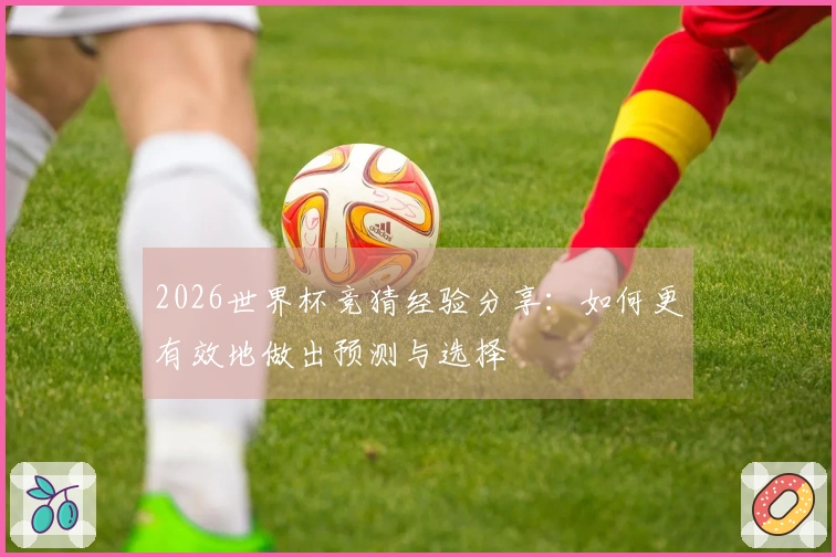 2026世界杯竞猜经验分享：如何更有效地做出预测与选择