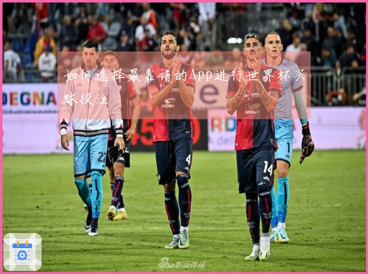 如何选择最靠谱的App进行世界杯买球投注