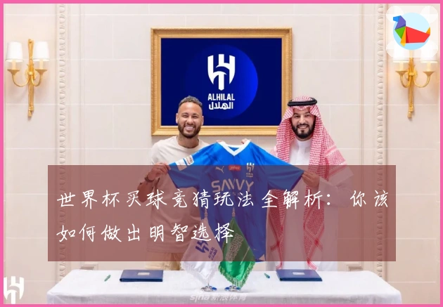 世界杯买球竞猜玩法全解析：你该如何做出明智选择