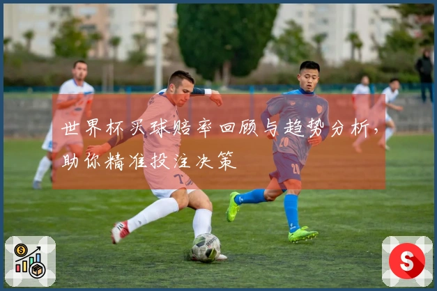 世界杯买球赔率回顾与趋势分析，助你精准投注决策
