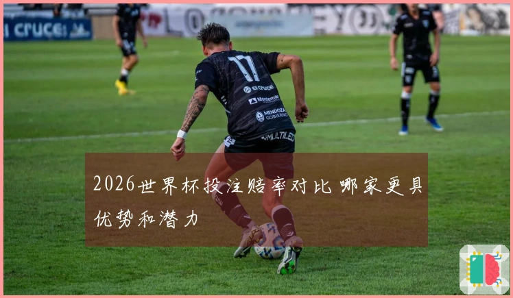 2026世界杯投注赔率对比 哪家更具优势和潜力