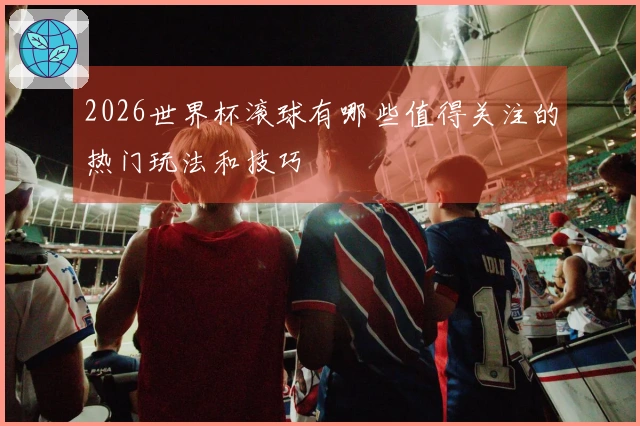 2026世界杯滚球有哪些值得关注的热门玩法和技巧