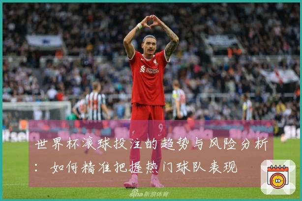 世界杯滚球投注的趋势与风险分析：如何精准把握热门球队表现